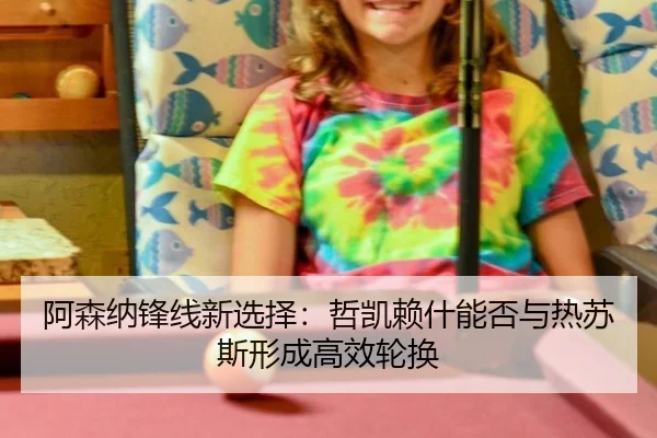 阿森纳锋线新选择：哲凯赖什能否与热苏斯形成高效轮换