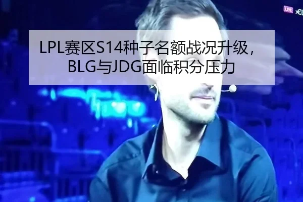 LPL赛区S14种子名额战况升级，BLG与JDG面临积分压力